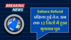 Sahara India New Update : सहारा इंडिया के निवेशकों का पैसा 12 जिलों में हुआ वापस देखिए पूरी जिलों का लिस्ट।